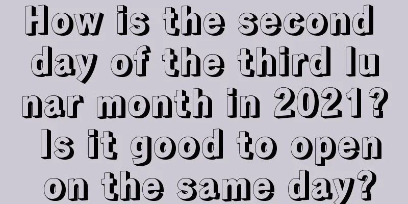 How is the second day of the third lunar month in 2021? Is it good to open on the same day?