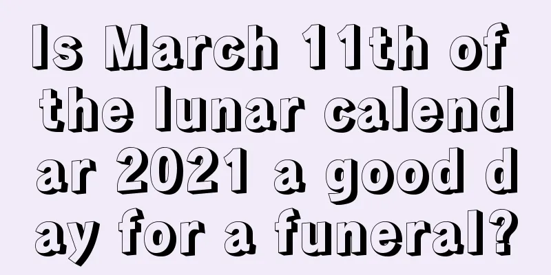 Is March 11th of the lunar calendar 2021 a good day for a funeral?