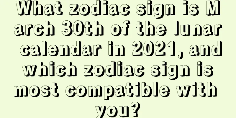 What zodiac sign is March 30th of the lunar calendar in 2021, and which zodiac sign is most compatible with you?