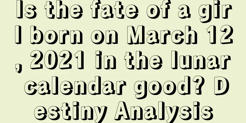 Is the fate of a girl born on March 12, 2021 in the lunar calendar good? Destiny Analysis