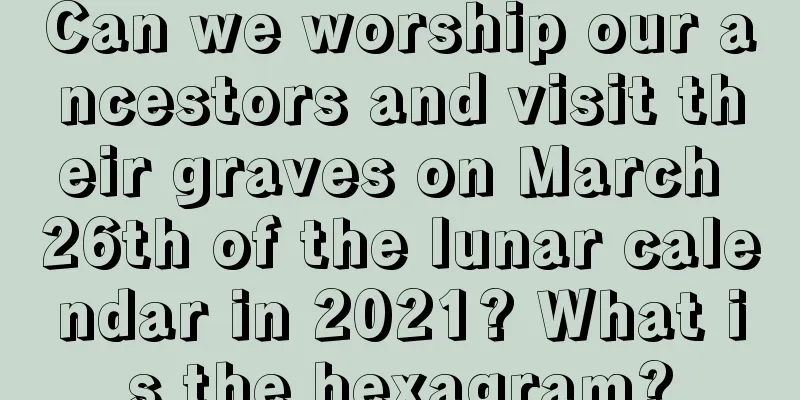 Can we worship our ancestors and visit their graves on March 26th of the lunar calendar in 2021? What is the hexagram?