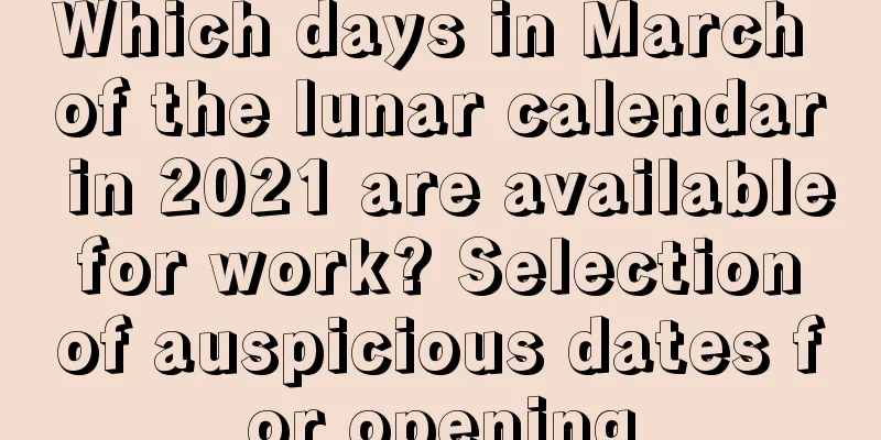 Which days in March of the lunar calendar in 2021 are available for work? Selection of auspicious dates for opening