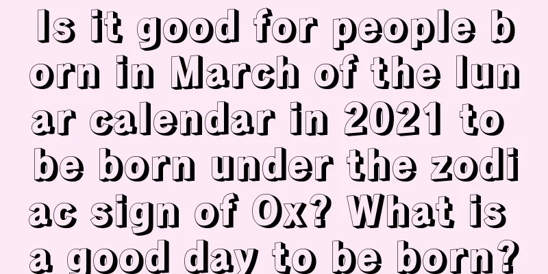 Is it good for people born in March of the lunar calendar in 2021 to be born under the zodiac sign of Ox? What is a good day to be born?