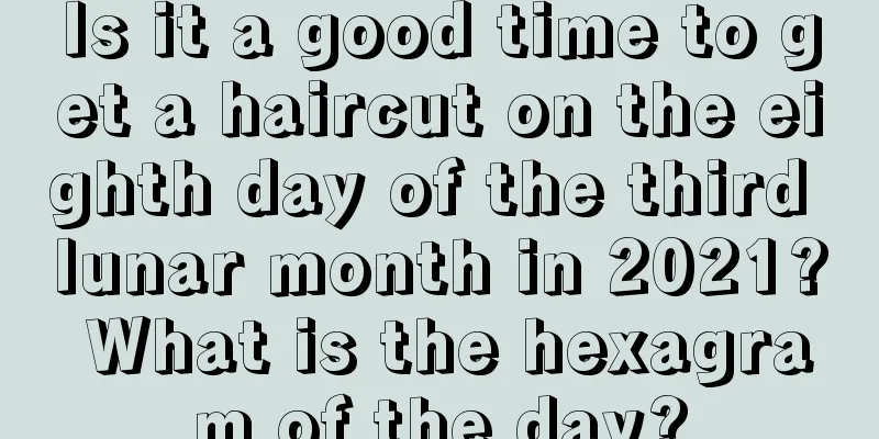 Is it a good time to get a haircut on the eighth day of the third lunar month in 2021? What is the hexagram of the day?