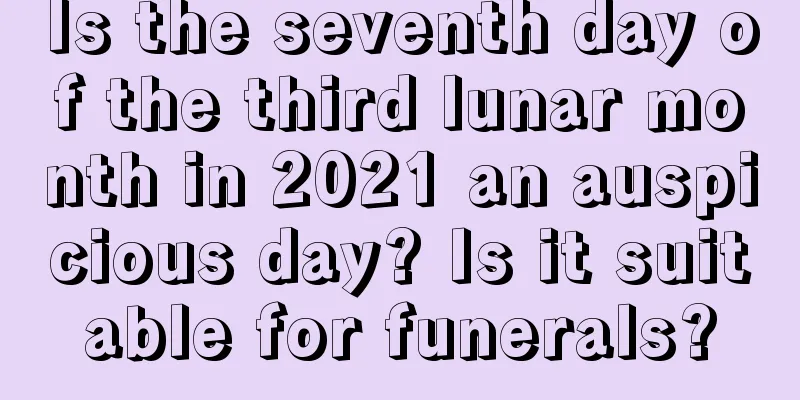 Is the seventh day of the third lunar month in 2021 an auspicious day? Is it suitable for funerals?