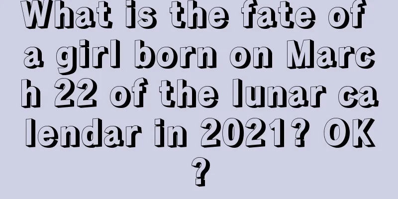 What is the fate of a girl born on March 22 of the lunar calendar in 2021? OK?