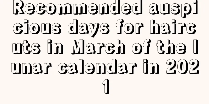 Recommended auspicious days for haircuts in March of the lunar calendar in 2021
