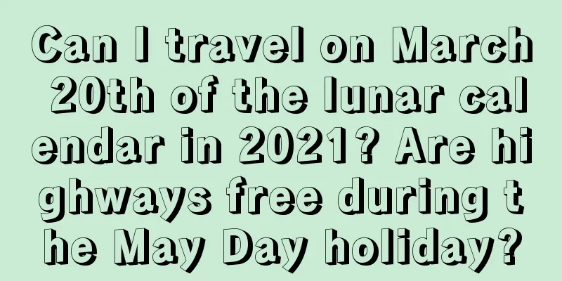 Can I travel on March 20th of the lunar calendar in 2021? Are highways free during the May Day holiday?