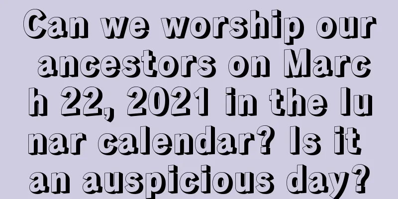 Can we worship our ancestors on March 22, 2021 in the lunar calendar? Is it an auspicious day?