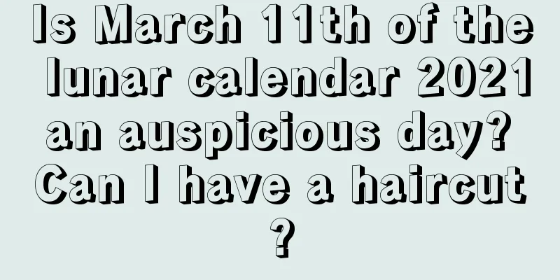 Is March 11th of the lunar calendar 2021 an auspicious day? Can I have a haircut?