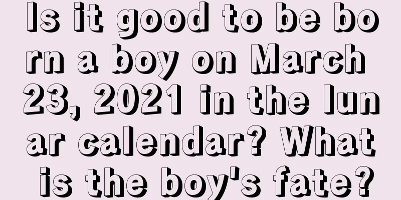 Is it good to be born a boy on March 23, 2021 in the lunar calendar? What is the boy's fate?