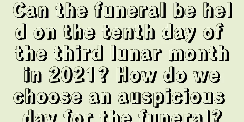 Can the funeral be held on the tenth day of the third lunar month in 2021? How do we choose an auspicious day for the funeral?