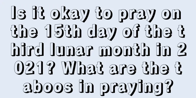 Is it okay to pray on the 15th day of the third lunar month in 2021? What are the taboos in praying?