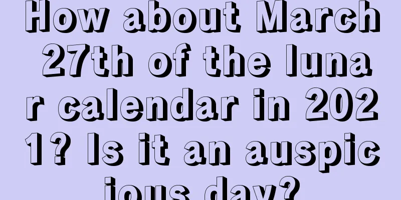 How about March 27th of the lunar calendar in 2021? Is it an auspicious day?