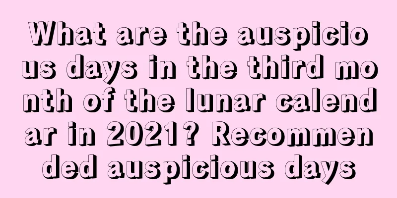 What are the auspicious days in the third month of the lunar calendar in 2021? Recommended auspicious days
