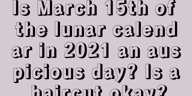 Is March 15th of the lunar calendar in 2021 an auspicious day? Is a haircut okay?