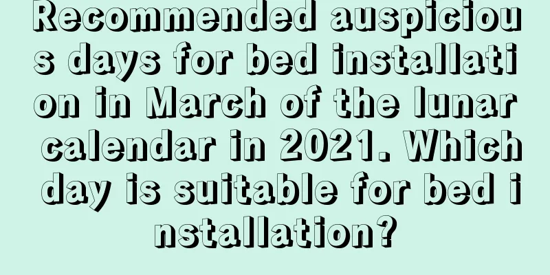 Recommended auspicious days for bed installation in March of the lunar calendar in 2021. Which day is suitable for bed installation?