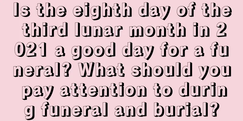 Is the eighth day of the third lunar month in 2021 a good day for a funeral? What should you pay attention to during funeral and burial?