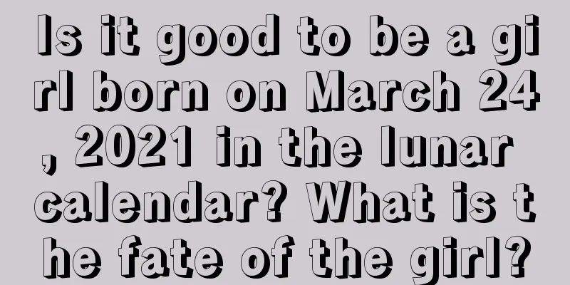 Is it good to be a girl born on March 24, 2021 in the lunar calendar? What is the fate of the girl?