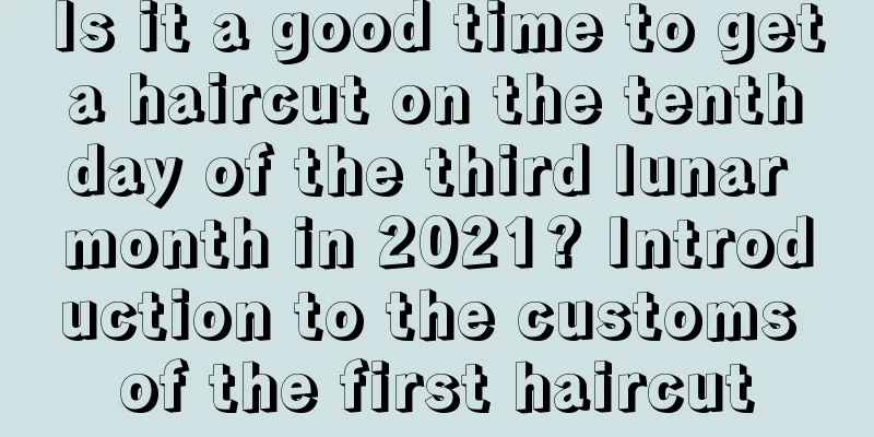 Is it a good time to get a haircut on the tenth day of the third lunar month in 2021? Introduction to the customs of the first haircut