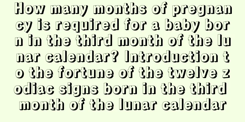 How many months of pregnancy is required for a baby born in the third month of the lunar calendar? Introduction to the fortune of the twelve zodiac signs born in the third month of the lunar calendar