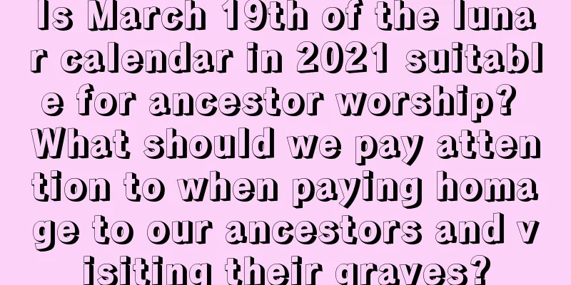 Is March 19th of the lunar calendar in 2021 suitable for ancestor worship? What should we pay attention to when paying homage to our ancestors and visiting their graves?
