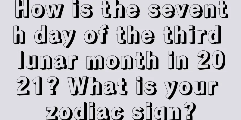 How is the seventh day of the third lunar month in 2021? What is your zodiac sign?