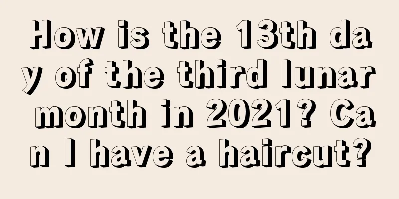How is the 13th day of the third lunar month in 2021? Can I have a haircut?