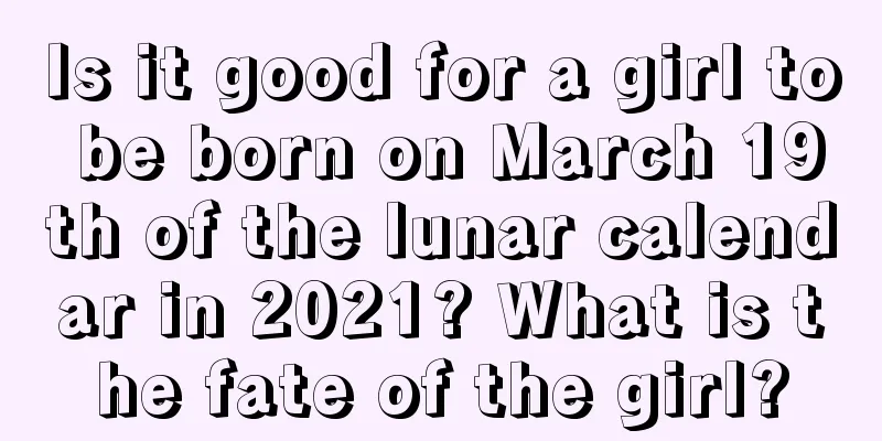 Is it good for a girl to be born on March 19th of the lunar calendar in 2021? What is the fate of the girl?