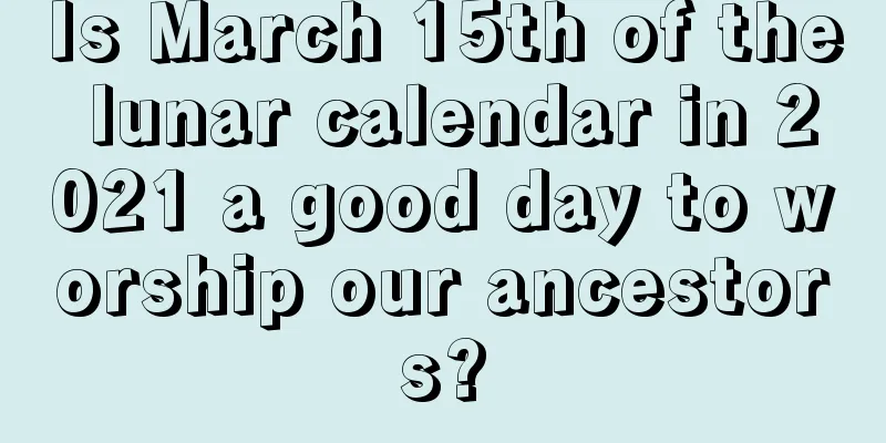 Is March 15th of the lunar calendar in 2021 a good day to worship our ancestors?