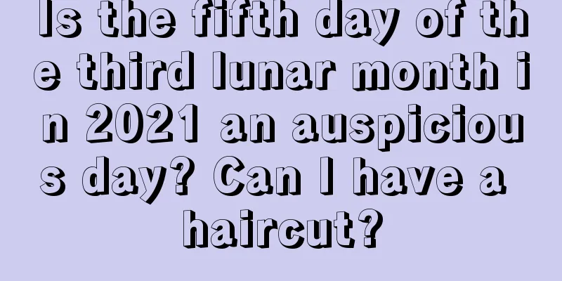 Is the fifth day of the third lunar month in 2021 an auspicious day? Can I have a haircut?