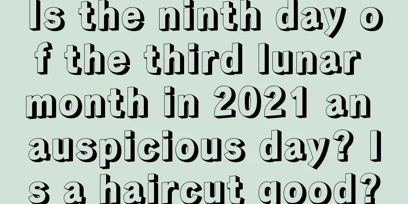 Is the ninth day of the third lunar month in 2021 an auspicious day? Is a haircut good?