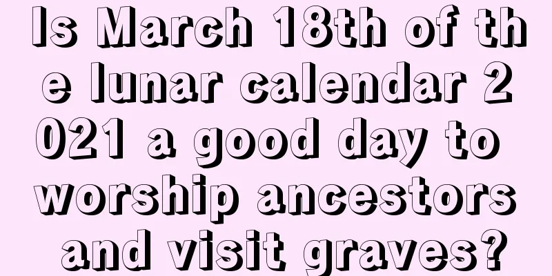 Is March 18th of the lunar calendar 2021 a good day to worship ancestors and visit graves?