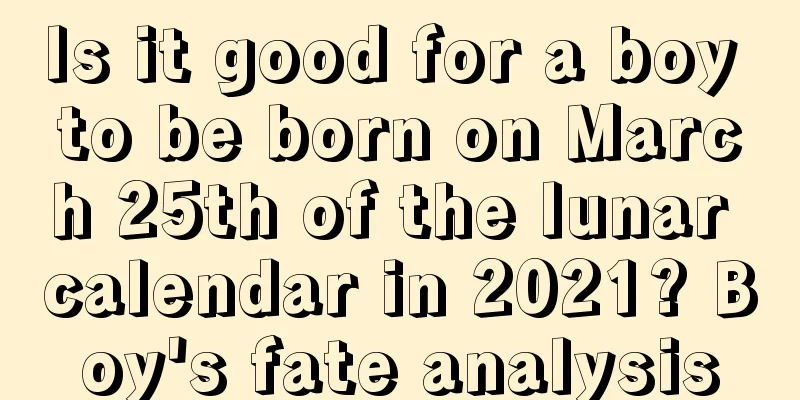 Is it good for a boy to be born on March 25th of the lunar calendar in 2021? Boy's fate analysis