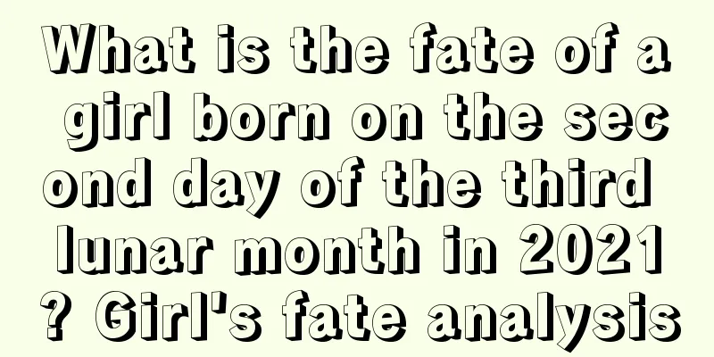 What is the fate of a girl born on the second day of the third lunar month in 2021? Girl's fate analysis
