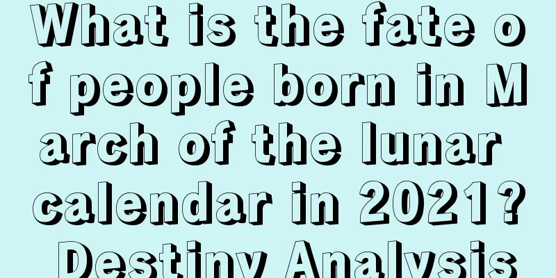What is the fate of people born in March of the lunar calendar in 2021? Destiny Analysis