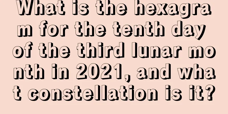 What is the hexagram for the tenth day of the third lunar month in 2021, and what constellation is it?