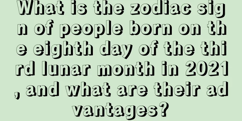 What is the zodiac sign of people born on the eighth day of the third lunar month in 2021, and what are their advantages?