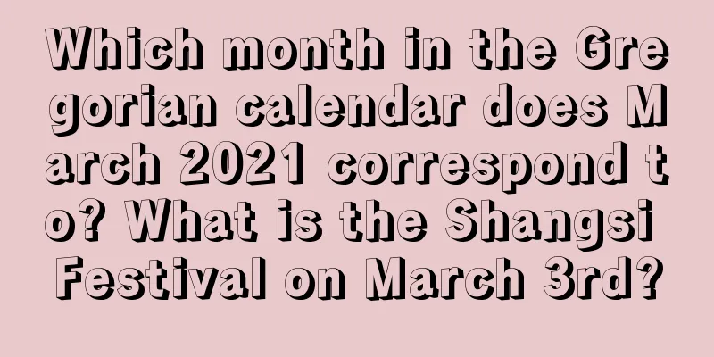Which month in the Gregorian calendar does March 2021 correspond to? What is the Shangsi Festival on March 3rd?