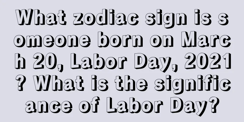 What zodiac sign is someone born on March 20, Labor Day, 2021? What is the significance of Labor Day?