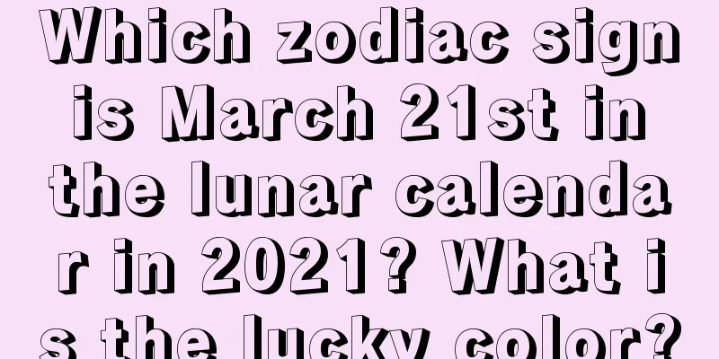 Which zodiac sign is March 21st in the lunar calendar in 2021? What is the lucky color?