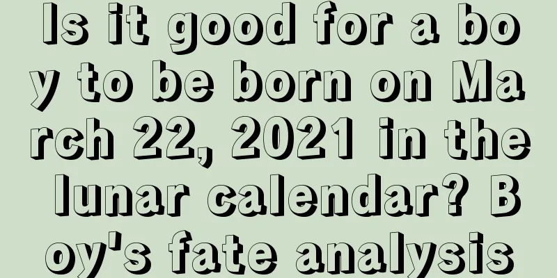 Is it good for a boy to be born on March 22, 2021 in the lunar calendar? Boy's fate analysis