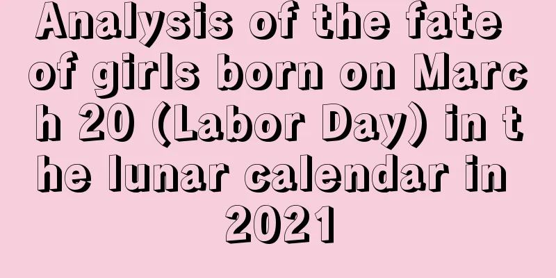 Analysis of the fate of girls born on March 20 (Labor Day) in the lunar calendar in 2021