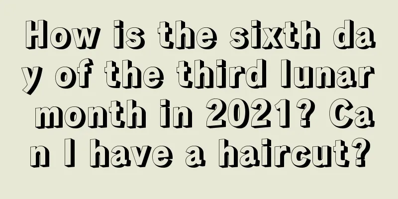 How is the sixth day of the third lunar month in 2021? Can I have a haircut?