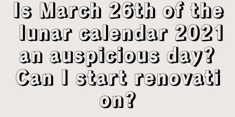 Is March 26th of the lunar calendar 2021 an auspicious day? Can I start renovation?
