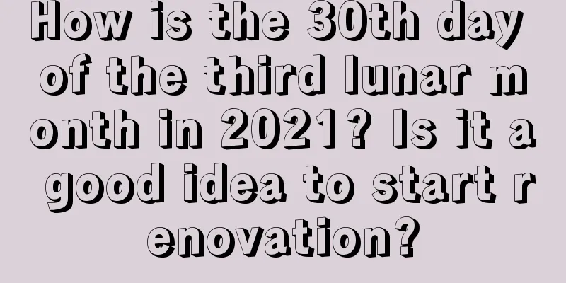 How is the 30th day of the third lunar month in 2021? Is it a good idea to start renovation?