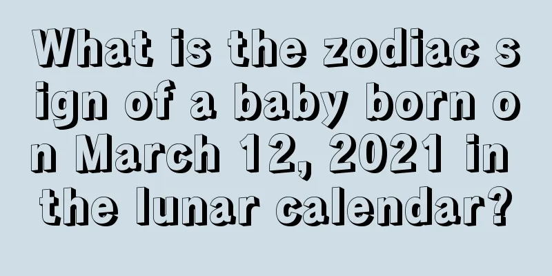 What is the zodiac sign of a baby born on March 12, 2021 in the lunar calendar?