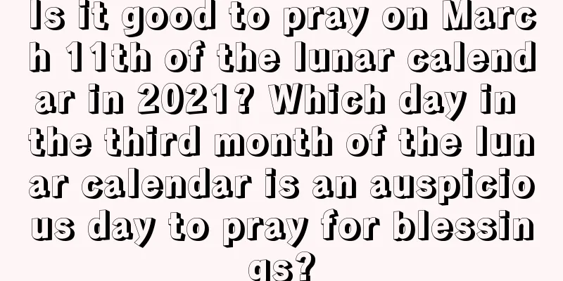 Is it good to pray on March 11th of the lunar calendar in 2021? Which day in the third month of the lunar calendar is an auspicious day to pray for blessings?