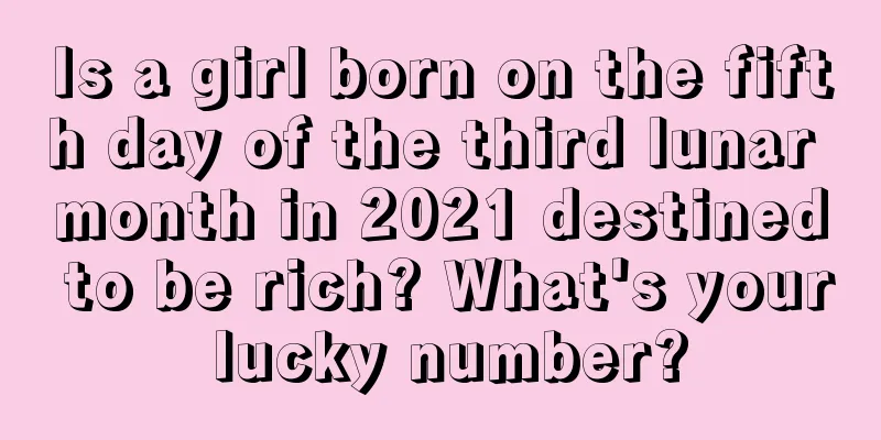 Is a girl born on the fifth day of the third lunar month in 2021 destined to be rich? What's your lucky number?
