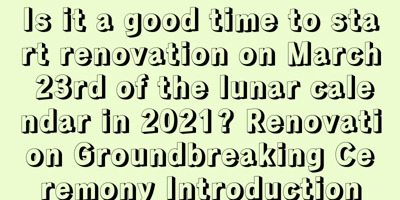 Is it a good time to start renovation on March 23rd of the lunar calendar in 2021? Renovation Groundbreaking Ceremony Introduction